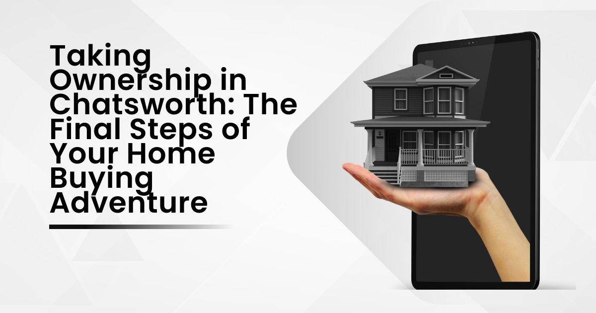 Taking Ownership in Chatsworth: The Final Steps of Your Home Buying Adventure