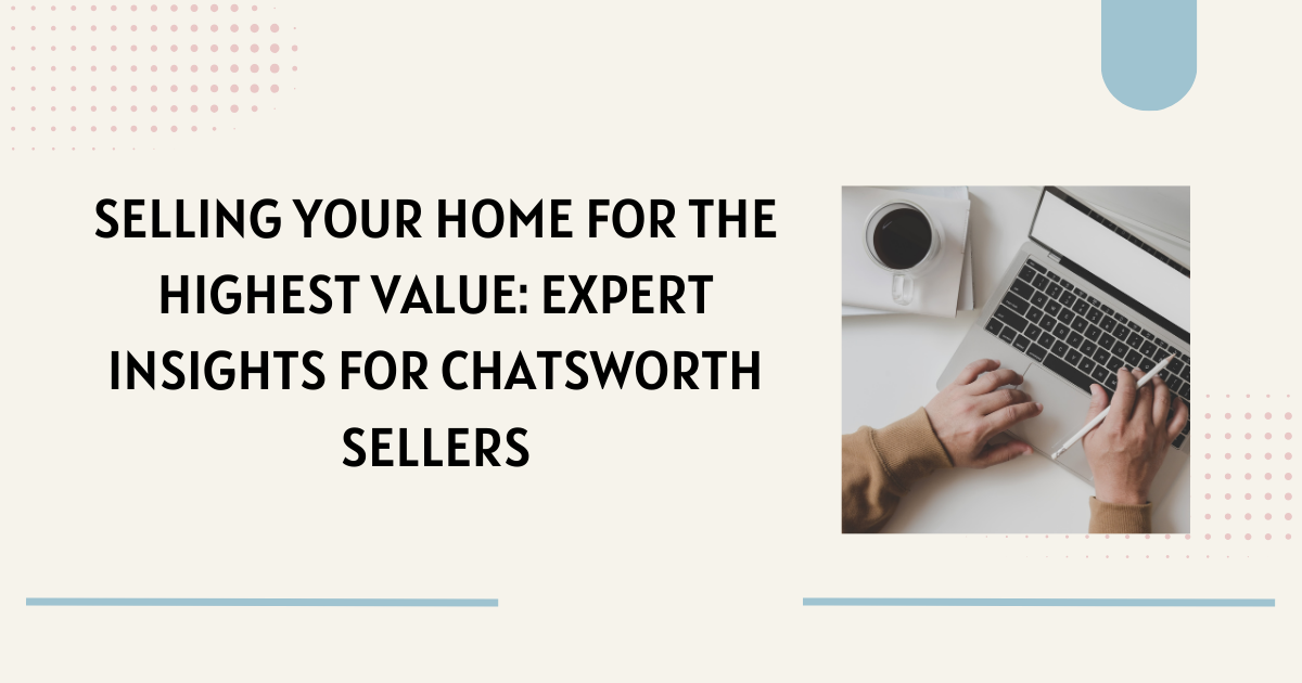 Selling Your Home for the Highest Value: Expert Insights for Chatsworth Sellers